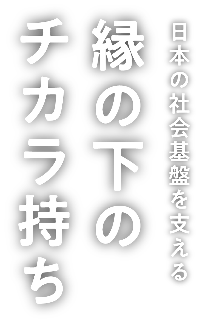 日本の社会基盤を支える縁の下のチカラ持ち